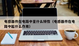 电感器件在电路中呈什么特性（电感器件在电路中起什么作用）