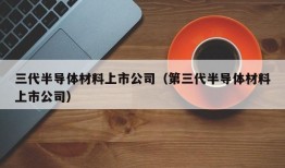 三代半导体材料上市公司（第三代半导体材料上市公司）