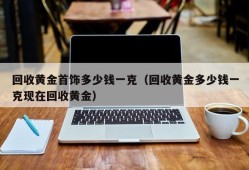 回收黄金首饰多少钱一克（回收黄金多少钱一克现在回收黄金）