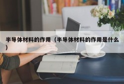 半导体材料的作用（半导体材料的作用是什么）