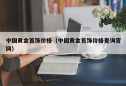 中国黄金首饰价格（中国黄金首饰价格查询官网）