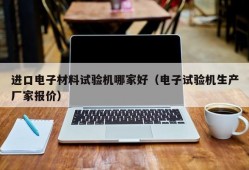 进口电子材料试验机哪家好（电子试验机生产厂家报价）