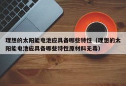 理想的太阳能电池应具备哪些特性（理想的太阳能电池应具备哪些特性原材料无毒）