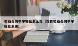 劳动合同电子签章怎么弄（百胜劳动合同电子签章系统）