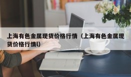 上海有色金属现货价格行情（上海有色金属现货价格行情l）