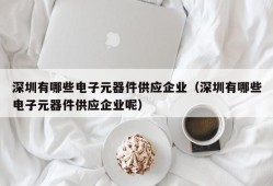 深圳有哪些电子元器件供应企业（深圳有哪些电子元器件供应企业呢）