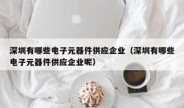 深圳有哪些电子元器件供应企业（深圳有哪些电子元器件供应企业呢）