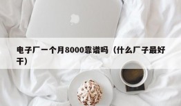 电子厂一个月8000靠谱吗（什么厂子最好干）