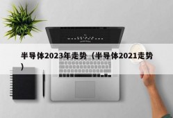 半导体2023年走势（半导体2021走势）