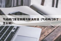 气动阀门常见故障与解决方法（气动阀门坏了怎么修）