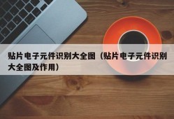 贴片电子元件识别大全图（贴片电子元件识别大全图及作用）