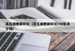 高压细胞破碎仪（高压细胞破碎仪150型多少钱）