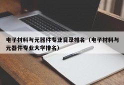 电子材料与元器件专业目录排名（电子材料与元器件专业大学排名）