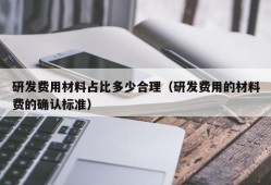 研发费用材料占比多少合理（研发费用的材料费的确认标准）