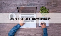 铁矿石价格（铁矿石价格行情走势）