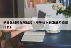 半导体材料发展阶段（半导体材料发展阶段是什么）