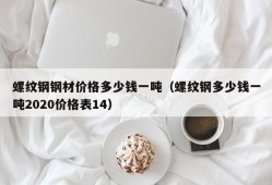 螺纹钢钢材价格多少钱一吨（螺纹钢多少钱一吨2020价格表14）