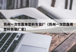 苏州一次性医用塑料包装厂（苏州一次性医用塑料包装厂家）