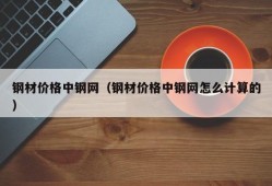 钢材价格中钢网（钢材价格中钢网怎么计算的）