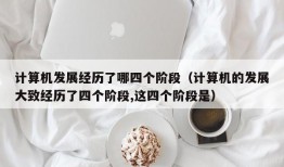 计算机发展经历了哪四个阶段（计算机的发展大致经历了四个阶段,这四个阶段是）