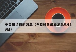 今日猪价最新消息（今日猪价最新消息6月29日）