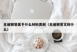 无缝钢管属于什么材料类别（无缝钢管又称什么）