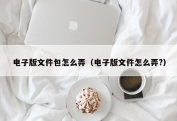 电子版文件包怎么弄（电子版文件怎么弄?）