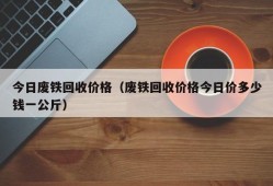 今日废铁回收价格（废铁回收价格今日价多少钱一公斤）