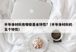 半导体材料有哪些基本特性?（半导体材料的五个特性）