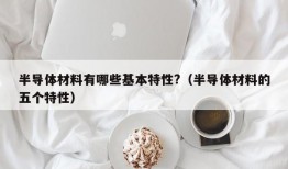 半导体材料有哪些基本特性?（半导体材料的五个特性）