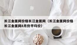 长江金属网价格长江金属网（长江金属网价格长江金属网8月份平均价）