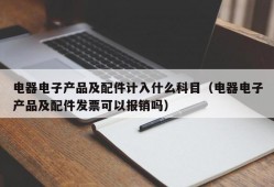 电器电子产品及配件计入什么科目（电器电子产品及配件发票可以报销吗）