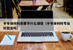 半导体材料需要学什么课程（半导体材料专业好就业吗）