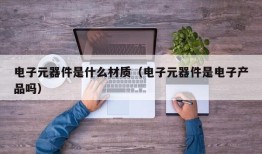 电子元器件是什么材质（电子元器件是电子产品吗）