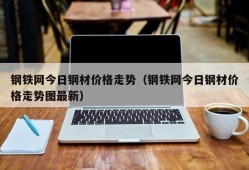 钢铁网今日钢材价格走势（钢铁网今日钢材价格走势图最新）