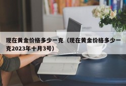 现在黄金价格多少一克（现在黄金价格多少一克2023年十月3号）