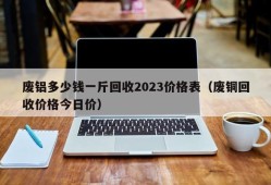 废铝多少钱一斤回收2023价格表（废铜回收价格今日价）