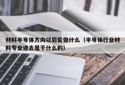 材料半导体方向以后能做什么（半导体行业材料专业进去是干什么的）