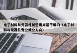 电子材料与元器件制造出来是干嘛的（电子材料与元器件专业就业方向）