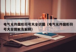 电气元件图形符号大全识图（电气元件图形符号大全图解及解释）