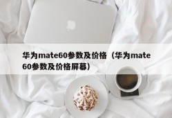 华为mate60参数及价格（华为mate60参数及价格屏幕）