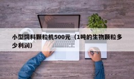 小型饲料颗粒机500元（1吨的生物颗粒多少利润）