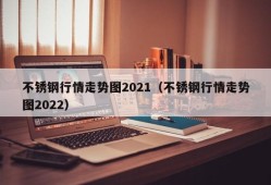 不锈钢行情走势图2021（不锈钢行情走势图2022）