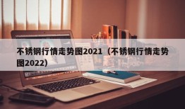 不锈钢行情走势图2021（不锈钢行情走势图2022）