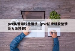 pvc防滑硅胶垫清洗（pvc防滑硅胶垫清洗方法视频）