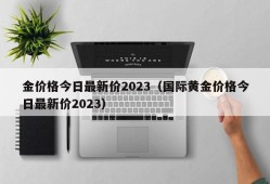 金价格今日最新价2023（国际黄金价格今日最新价2023）