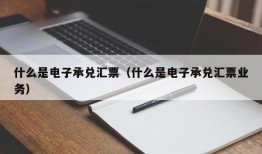 什么是电子承兑汇票（什么是电子承兑汇票业务）