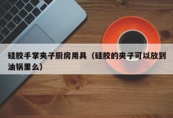 硅胶手掌夹子厨房用具（硅胶的夹子可以放到油锅里么）