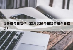 铝价格今日铝价（南海灵通今日铝价格今日铝价）