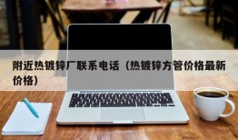 附近热镀锌厂联系电话（热镀锌方管价格最新价格）